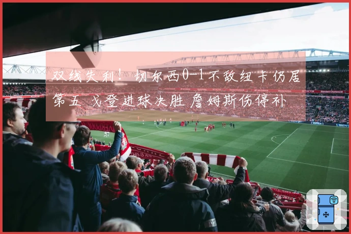 双线失利！切尔西0-1不敌纽卡仍居第五 戈登进球决胜 詹姆斯伤停补时中柱