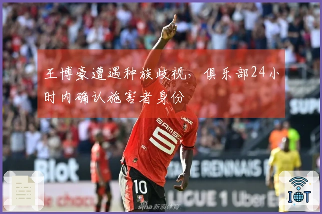 王博豪遭遇种族歧视，俱乐部24小时内确认施害者身份