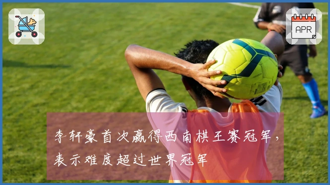 李轩豪首次赢得西南棋王赛冠军，表示难度超过世界冠军