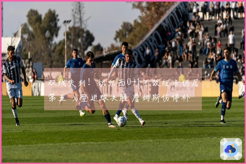 双线失利！切尔西0-1不敌纽卡仍居第五 戈登进球决胜 詹姆斯伤停补时中柱