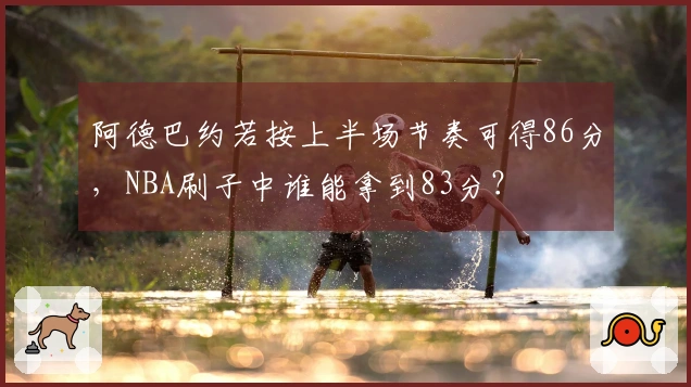 阿德巴约若按上半场节奏可得86分，NBA刷子中谁能拿到83分？