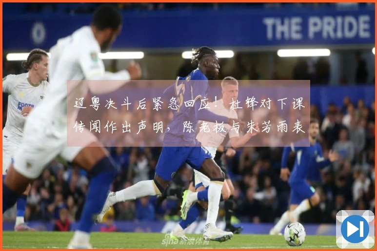 辽粤决斗后紧急回应！杜锋对下课传闻作出声明，陈老板与朱芳雨表态明确