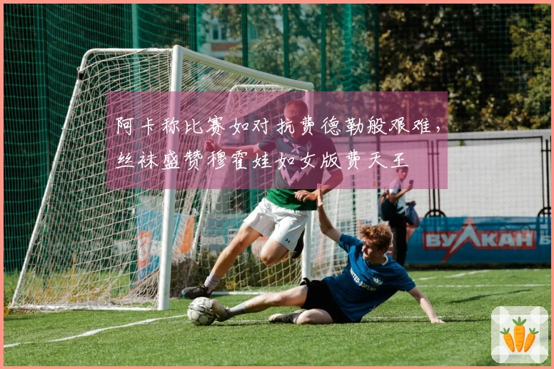 阿卡称比赛如对抗费德勒般艰难，丝袜盛赞穆霍娃如女版费天王