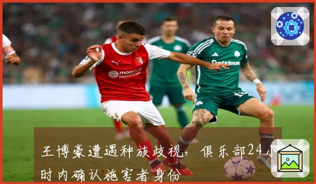 王博豪遭遇种族歧视，俱乐部24小时内确认施害者身份