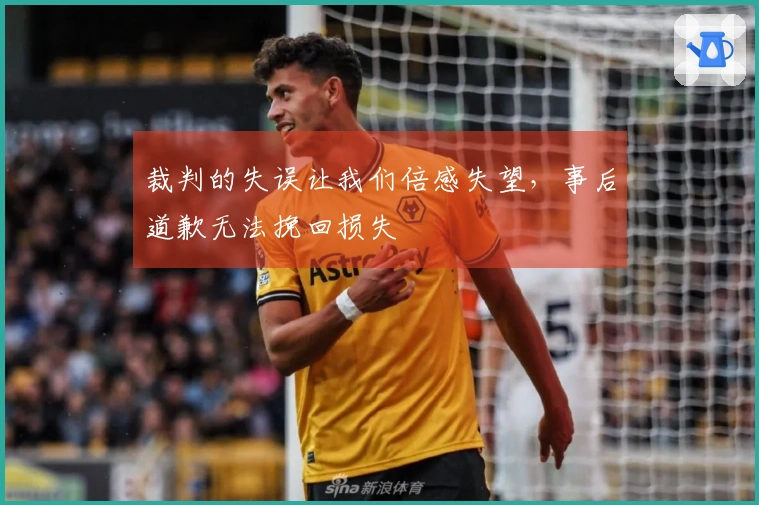 裁判的失误让我们倍感失望，事后道歉无法挽回损失