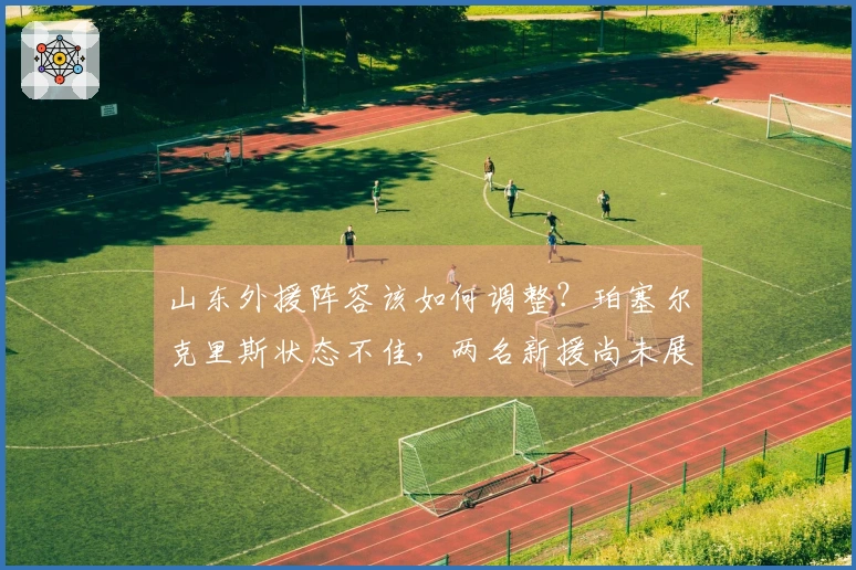 山东外援阵容该如何调整？珀塞尔克里斯状态不佳，两名新援尚未展现实力！