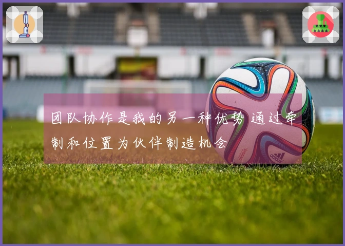 团队协作是我的另一种优势 通过牵制和位置为伙伴制造机会