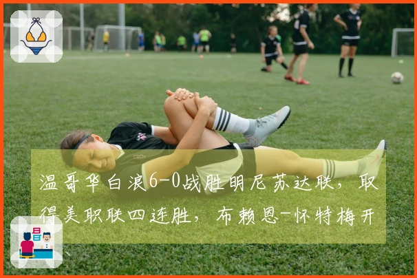 温哥华白浪6-0战胜明尼苏达联，取得美职联四连胜，布赖恩-怀特梅开二度，萨巴利进球