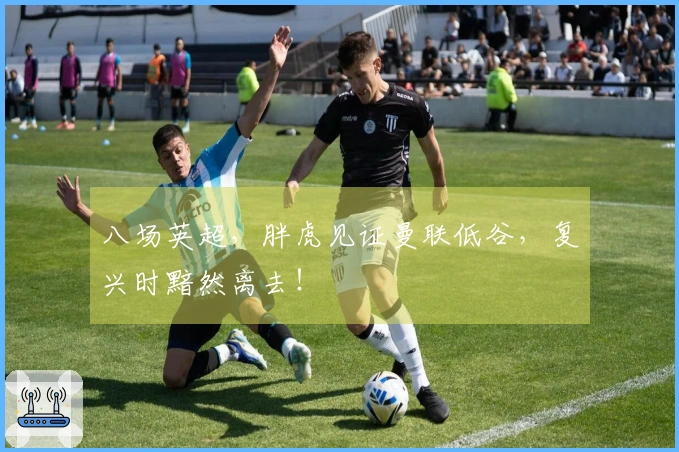 八场英超，胖虎见证曼联低谷，复兴时黯然离去！