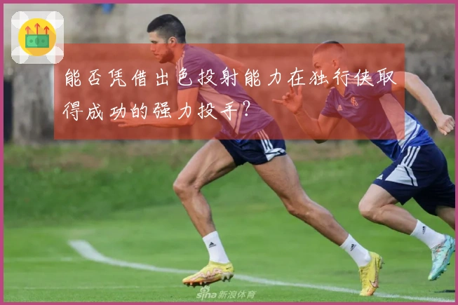 能否凭借出色投射能力在独行侠取得成功的强力投手？