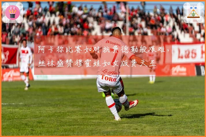 阿卡称比赛如对抗费德勒般艰难，丝袜盛赞穆霍娃如女版费天王