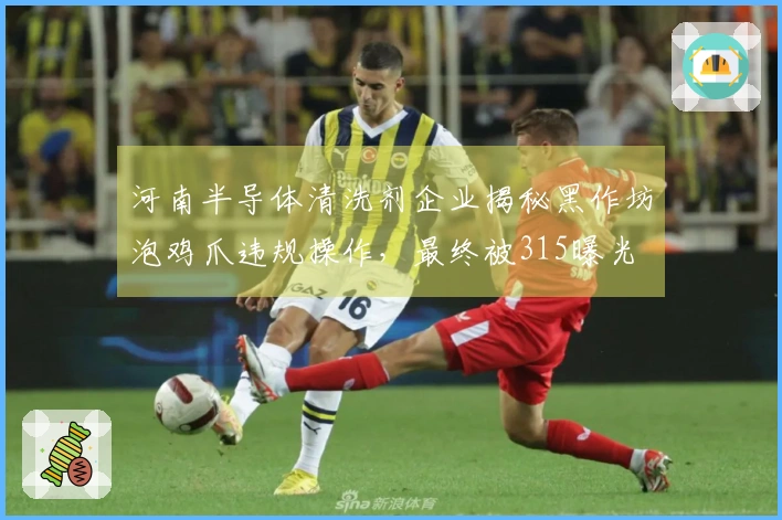 河南半导体清洗剂企业揭秘黑作坊泡鸡爪违规操作，最终被315曝光