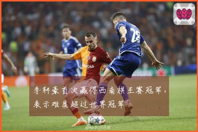 李轩豪首次赢得西南棋王赛冠军，表示难度超过世界冠军