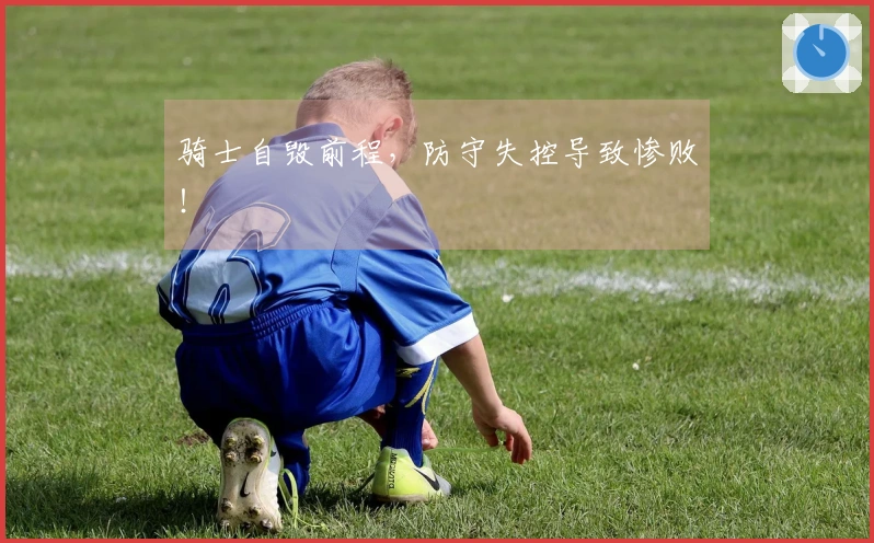 骑士自毁前程，防守失控导致惨败！